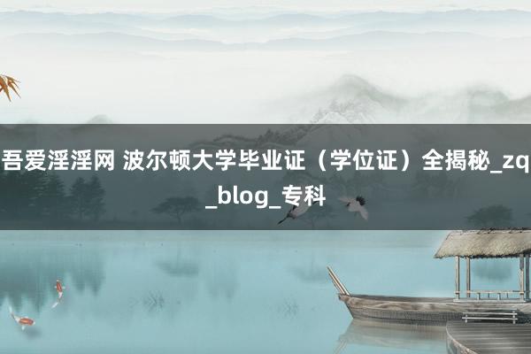 吾爱淫淫网 波尔顿大学毕业证（学位证）全揭秘_zq_blog_专科