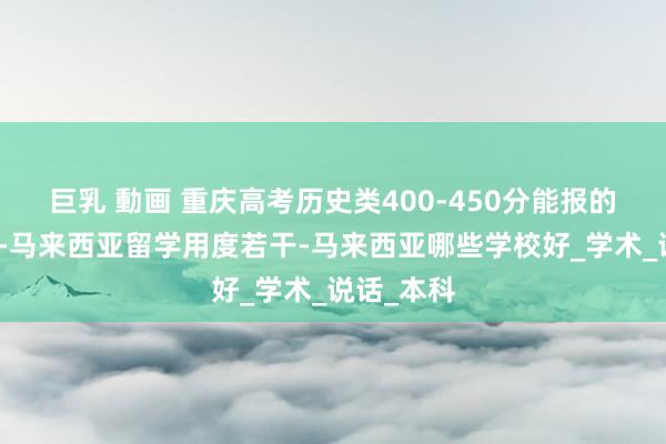 巨乳 動画 重庆高考历史类400-450分能报的公办大学-马来西亚留学用度若干-马来西亚哪些学校好_学术_说话_本科