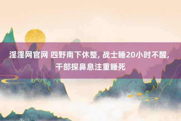 淫淫网官网 四野南下休整, 战士睡20小时不醒, 干部探鼻息注重睡死