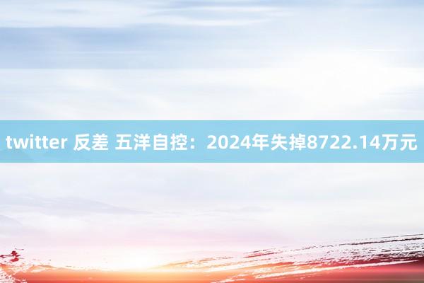 twitter 反差 五洋自控：2024年失掉8722.14万元