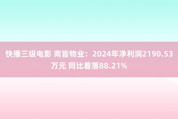快播三级电影 南皆物业：2024年净利润2190.53万元 同比着落88.21%