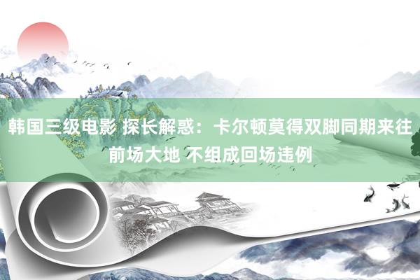 韩国三级电影 探长解惑：卡尔顿莫得双脚同期来往前场大地 不组成回场违例