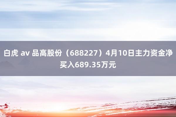 白虎 av 品高股份（688227）4月10日主力资金净买入689.35万元