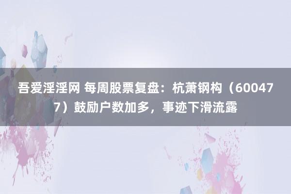 吾爱淫淫网 每周股票复盘：杭萧钢构（600477）鼓励户数加多，事迹下滑流露