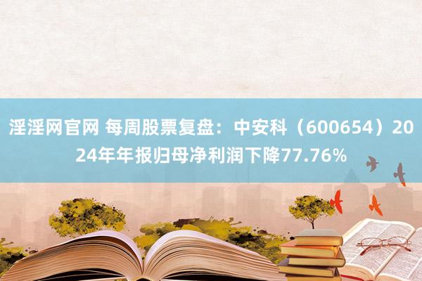 淫淫网官网 每周股票复盘：中安科（600654）2024年年报归母净利润下降77.76%