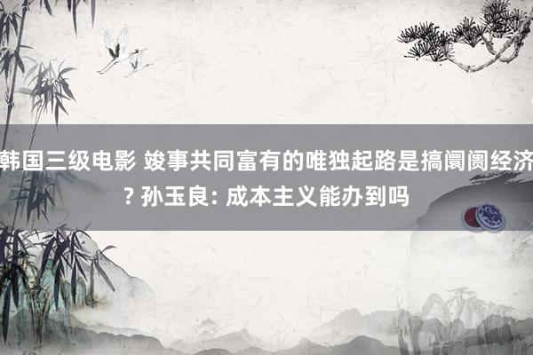 韩国三级电影 竣事共同富有的唯独起路是搞阛阓经济? 孙玉良: 成本主义能办到吗