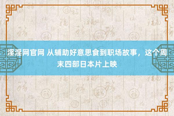 淫淫网官网 从辅助好意思食到职场故事，这个周末四部日本片上映