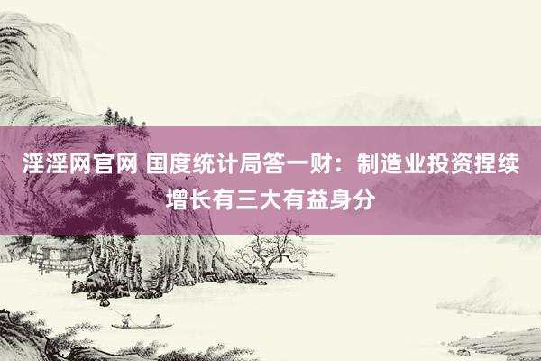 淫淫网官网 国度统计局答一财：制造业投资捏续增长有三大有益身分
