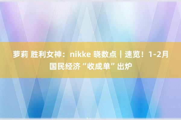 萝莉 胜利女神：nikke 晓数点｜速览！1-2月国民经济“收成单”出炉