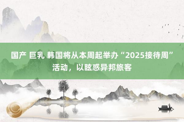 国产 巨乳 韩国将从本周起举办“2025接待周”活动，以眩惑异邦旅客