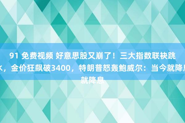 91 免费视频 好意思股又崩了！三大指数联袂跳水，金价狂飙破3400，特朗普怒轰鲍威尔：当今就降息