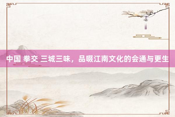 中国 拳交 三城三味，品啜江南文化的会通与更生
