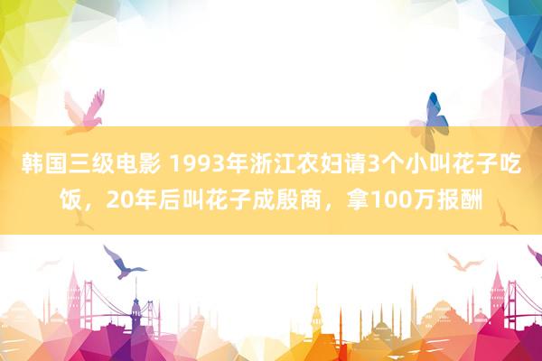 韩国三级电影 1993年浙江农妇请3个小叫花子吃饭，20年后叫花子成殷商，拿100万报酬