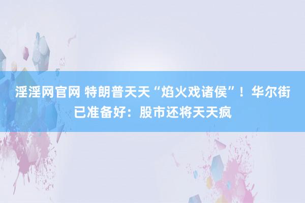 淫淫网官网 特朗普天天“焰火戏诸侯”！华尔街已准备好：股市还将天天疯