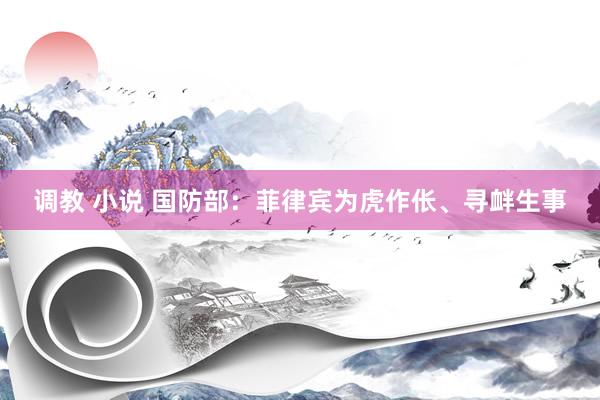 调教 小说 国防部：菲律宾为虎作伥、寻衅生事