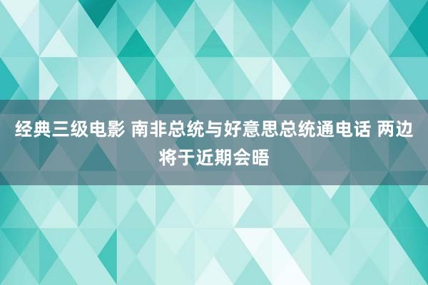 经典三级电影 南非总统与好意思总统通电话 两边将于近期会晤