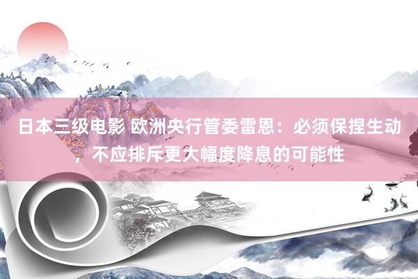日本三级电影 欧洲央行管委雷恩：必须保捏生动，不应排斥更大幅度降息的可能性