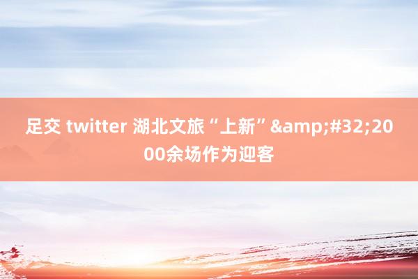 足交 twitter 湖北文旅“上新”&#32;2000余场作为迎客