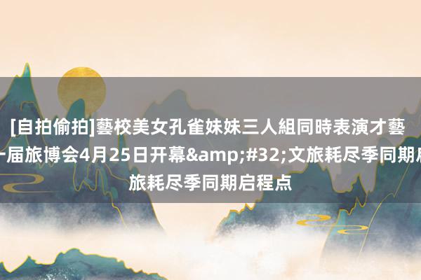 [自拍偷拍]藝校美女孔雀妹妹三人組同時表演才藝 第十一届旅博会4月25日开幕&#32;文旅耗尽季同期启程点