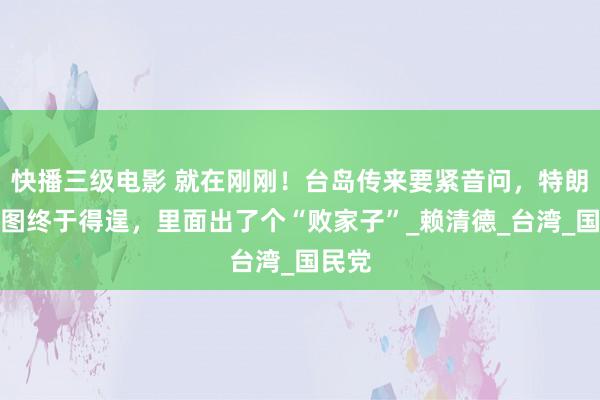 快播三级电影 就在刚刚！台岛传来要紧音问，特朗普贪图终于得逞，里面出了个“败家子”_赖清德_台湾_国民党