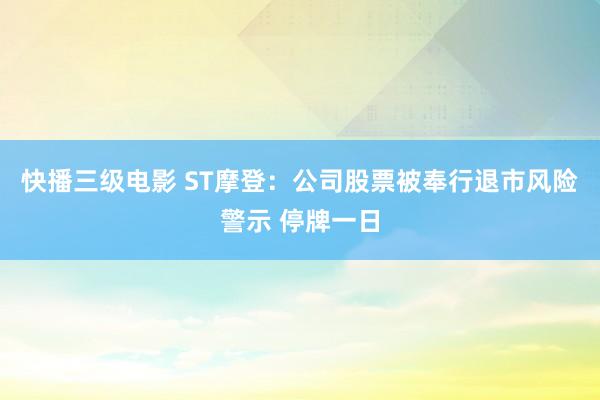 快播三级电影 ST摩登：公司股票被奉行退市风险警示 停牌一日