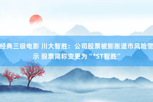 经典三级电影 川大智胜：公司股票被膨胀退市风险警示 股票简称变更为“*ST智胜”
