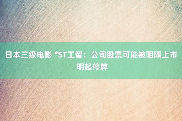 日本三级电影 *ST工智：公司股票可能被阻隔上市 明起停牌