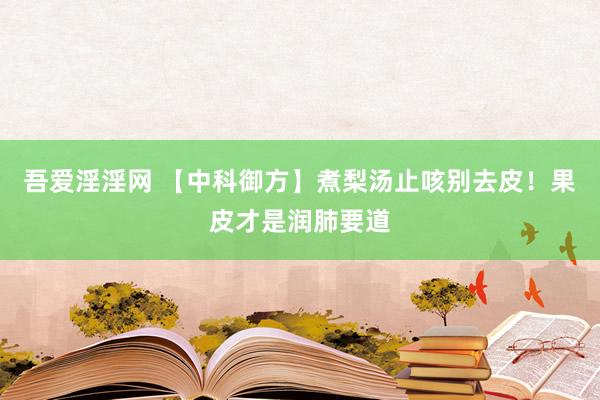 吾爱淫淫网 【中科御方】煮梨汤止咳别去皮！果皮才是润肺要道