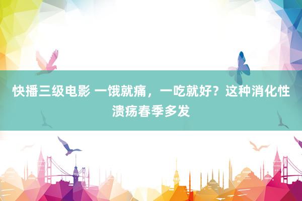 快播三级电影 一饿就痛，一吃就好？这种消化性溃疡春季多发