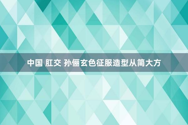 中国 肛交 孙俪玄色征服造型从简大方