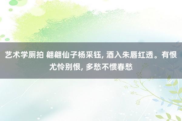 艺术学厕拍 翩翩仙子杨采钰， 酒入朱唇红透。有恨尤怜别恨， 多愁不惯春愁